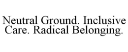 neutral ground. inclusive care. radical belonging.