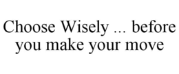 choose wisely ... before you make your move