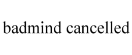 badmind cancelled