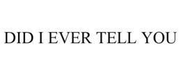 did i ever tell you