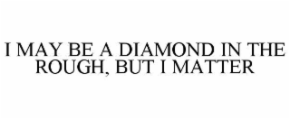 i may be a diamond in the rough, but i matter