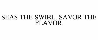 seas the swirl. savor the flavor.