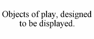 objects of play, designed to be displayed.