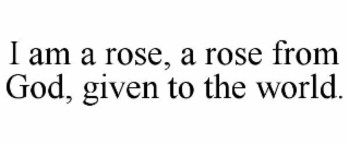 i am a rose, a rose from god, given to the world.