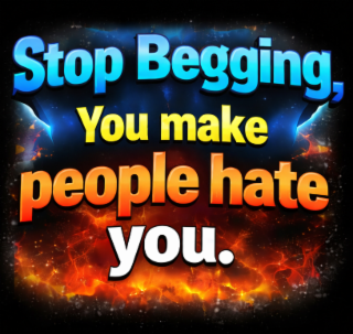 stop begging, you make people hate you.