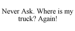 never ask. where is my truck? again!
