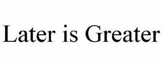 later is greater