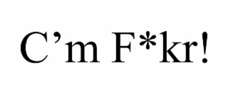 c’m f*kr!