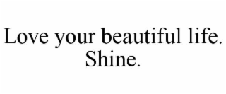 love your beautiful life. shine.
