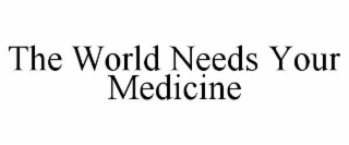 the world needs your medicine