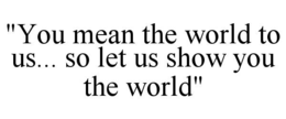 "you mean the world to us... so let us show you the world"