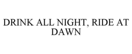 drink all night, ride at dawn