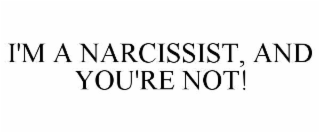 i'm a narcissist, and you're not!