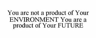 you are not a product of your environment you are a product of your future