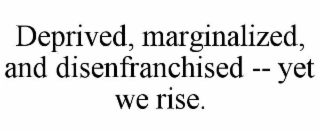 deprived, marginalized, and disenfranchised -- yet we rise.