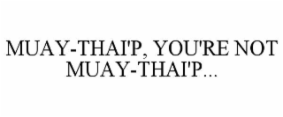 muay-thai'p, you're not muay-thai'p...