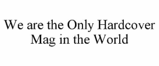 we are the only hardcover mag in the world