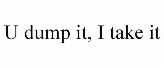 u dump it, i take it
