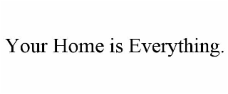 your home is everything.