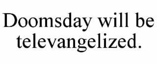 doomsday will be televangelized.