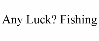 any luck? fishing