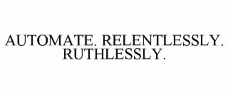 automate. relentlessly. ruthlessly.