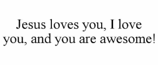 jesus loves you, i love you, and you are awesome!