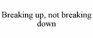 breaking up, not breaking down