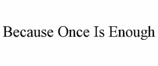 because once is enough