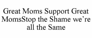 great moms support great momsstop the shame we’re all the same