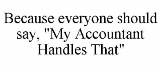 because everyone should say, "my accountant handles that"