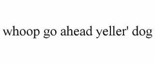 whoop go ahead yeller' dog