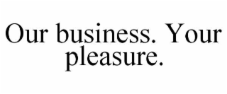 our business. your pleasure.