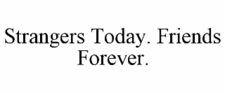 strangers today. friends forever.