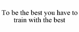 to be the best you have to train with the best