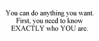 you can do anything you want. first, you need to know exactly who you are.