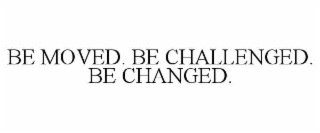 be moved. be challenged. be changed.