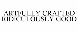 artfully crafted ridiculously good