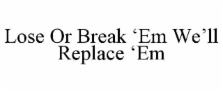 lose or break ‘em we’ll replace ‘em