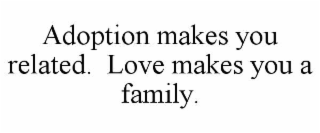 adoption makes you related.  love makes you a family.