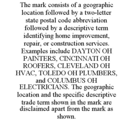 the mark consists of a geographic location followed by a two-letter state postal code abbreviation followed by a descriptive term identifying home improvement, repair, or construction services. examples include dayton oh painters, cincinnati oh roofers, c