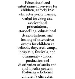 educational and entertainment services for children, namely live character performances, verbal teaching and motivational presentations, storytelling, educational demonstrations, and hosting of interactive events for children at schools, daycares, camps, 