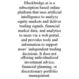 blackbridge.ai is a subscription based online platform that uses artificial intelligence to analyze equity markets and deliver trading signals, financial market data, and analytics to users via a web portal, and provides tools and information to support u