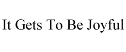 it gets to be joyful