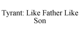 tyrant: like father like son