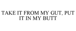 take it from my gut, put it in my butt