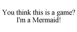 you think this is a game? i'm a mermaid!