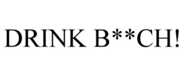 drink b**ch!
