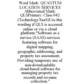 word mark: quantum location services abbreviated mark: qlsprimary: class 042 (technology/saas)use this wording if qls is accessed online or via a cloud platform:"software as a service (saas) services featuring software for digital mapping, geographic addr
