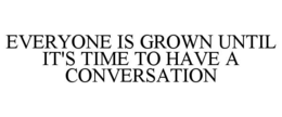 everyone is grown until it's time to have a conversation